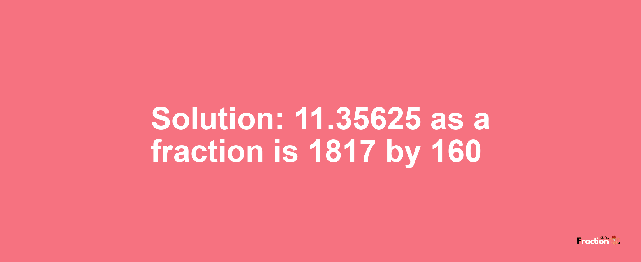 Solution:11.35625 as a fraction is 1817/160